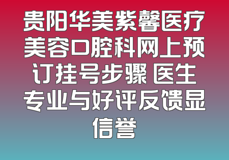 贵阳华美紫馨医疗美容口腔科网上预订挂号步骤 医生专业与好评反馈显信誉