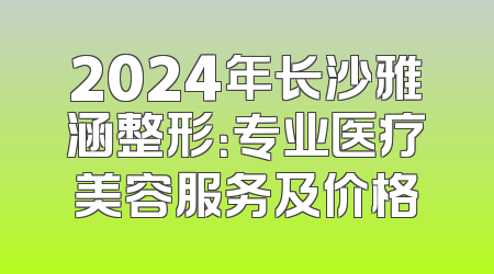 2024年长沙雅涵整形：专业医疗美容服务及价格