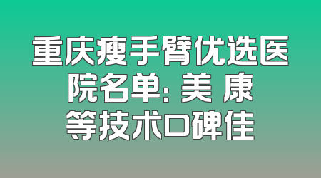 重庆瘦手臂优选医院名单：祐美祐康等技术口碑佳