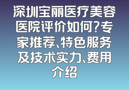 深圳宝丽医疗美容医院评价如何？专家推荐、特色服务及技术实力、费用介绍