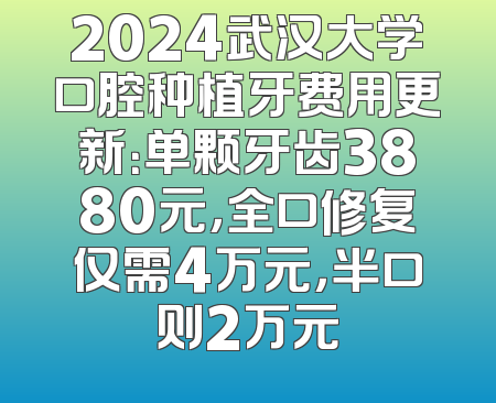 2024武汉大学口腔种植牙费用更新：单颗牙齿3880元，全口修复仅需4万元，半口则2万元