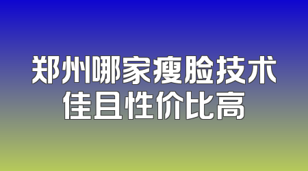 郑州哪家瘦脸技术佳且性价比高