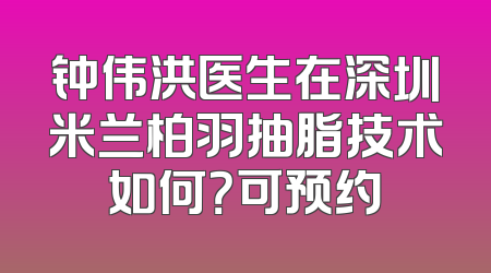 钟伟洪医生在深圳米兰柏羽抽脂技术如何？可预约