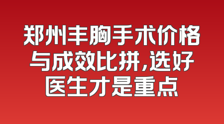 郑州丰胸手术价格与成效比拼，选好医生才是重点