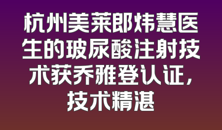 杭州美莱郎炜慧医生的玻尿酸注射技术获乔雅登认证，技术精湛