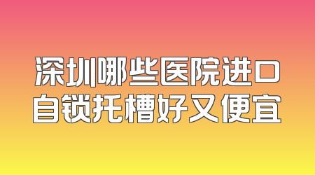 深圳哪些医院进口自锁托槽好又便宜