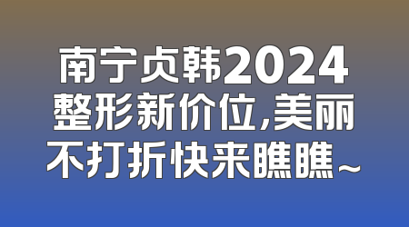南宁贞韩2024整形新价位，美丽不打折快来瞧瞧～