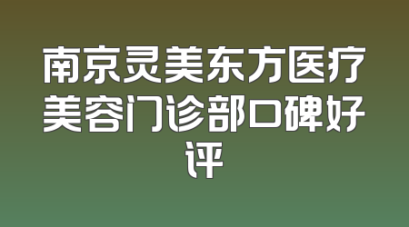 南京灵美东方医疗美容门诊部口碑好评