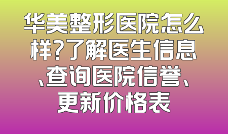 华美整形医院怎么样？了解医生信息、查询医院信誉、更新价格表