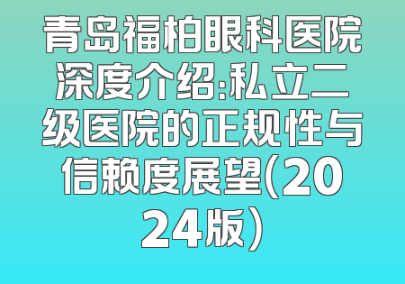 青岛福柏眼科医院深度介绍：私立二级医院的正规性与信赖度展望（2024版）