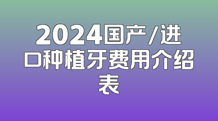 2024国产/进口种植牙费用介绍表