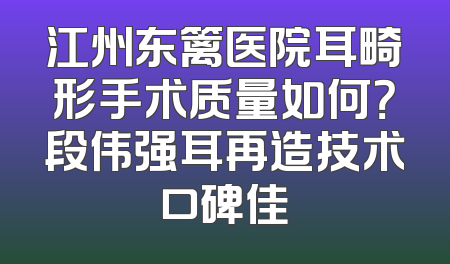 江州东篱医院耳畸形手术质量如何？段伟强耳再造技术口碑佳