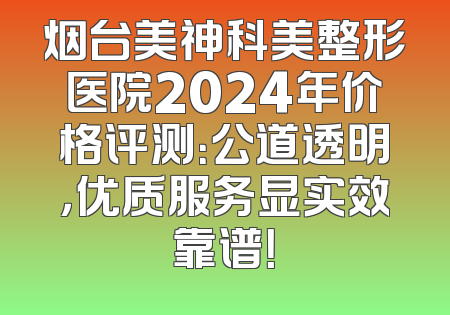 烟台美神科美整形医院2024年价格评测：公道透明，优质服务显实效靠谱！