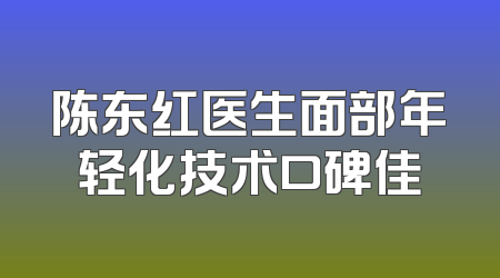 陈东红医生面部年轻化技术口碑佳