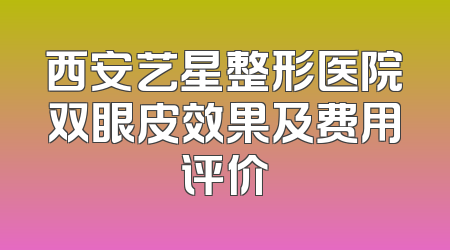 西安艺星整形医院双眼皮效果及费用评价
