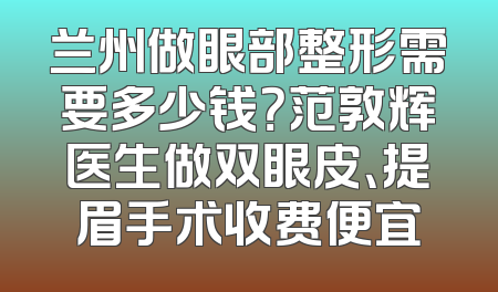 兰州做眼部整形需要多少钱？范敦辉医生做双眼皮、提眉手术收费便宜