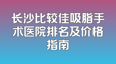 长沙比较佳吸脂手术医院排名及价格指南