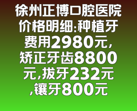 徐州正博口腔医院价格明细：种植牙费用2980元，矫正牙齿8800元，拔牙232元，镶牙800元