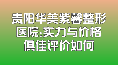 贵阳华美紫馨整形医院：实力与价格俱佳评价如何