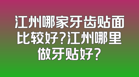江州哪家牙齿贴面比较好？江州哪里做牙贴好？