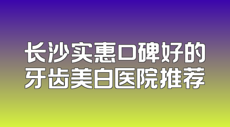 长沙实惠口碑好的牙齿美白医院推荐