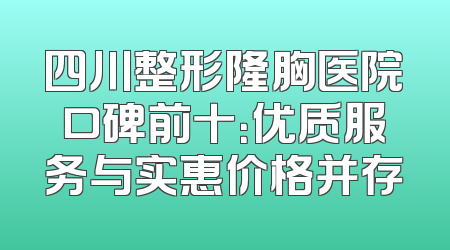 四川整形隆胸医院口碑前十：优质服务与实惠价格并存