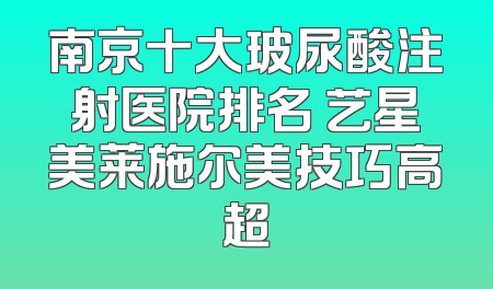 南京十大玻尿酸注射医院排名 艺星美莱施尔美技巧高超