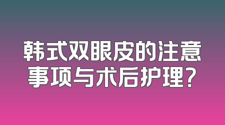 韩式双眼皮的注意事项与术后护理？