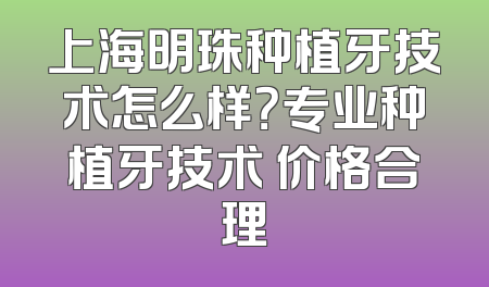 上海明珠种植牙技术怎么样？专业种植牙技术 价格合理