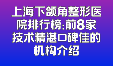 上海下颌角整形医院排行榜：前8家技术精湛口碑佳的机构介绍