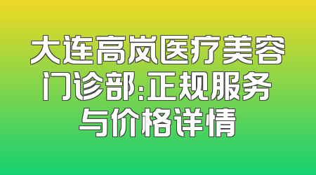大连高岚医疗美容门诊部：正规服务与价格详情