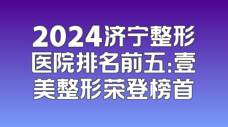 2024济宁整形医院排名前五：壹美整形荣登榜首