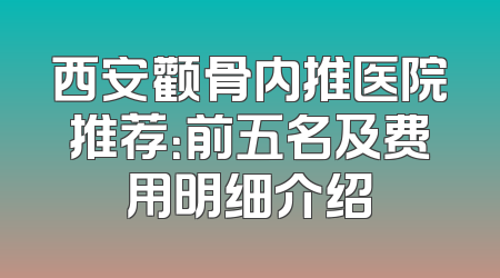 西安颧骨内推医院推荐：前五名及费用明细介绍
