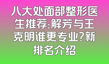 八大处面部整形医生推荐：解芳与王克明谁更专业？新排名介绍