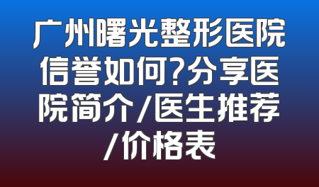 广州曙光整形医院信誉如何？分享医院简介/医生推荐/价格表