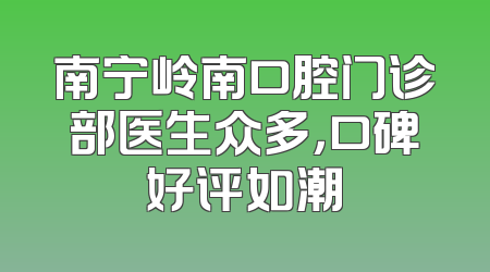 南宁岭南口腔门诊部医生众多，口碑好评如潮