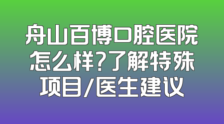 舟山百博口腔医院怎么样？了解特殊项目/医生建议