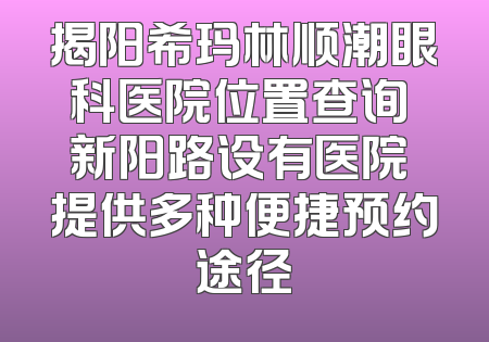 揭阳希玛林顺潮眼科医院位置查询 新阳路设有医院 提供多种便捷预约途径