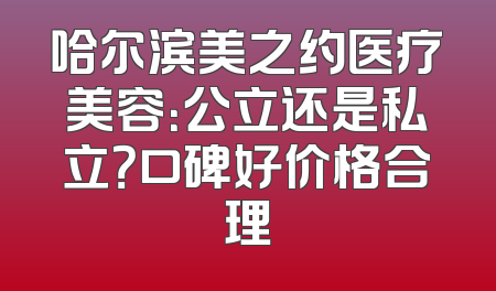 哈尔滨美之约医疗美容：公立还是私立？口碑好价格合理