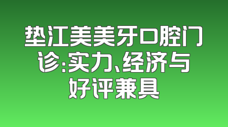 垫江美美牙口腔门诊：实力、经济与好评兼具