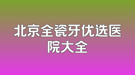 北京全瓷牙优选医院大全