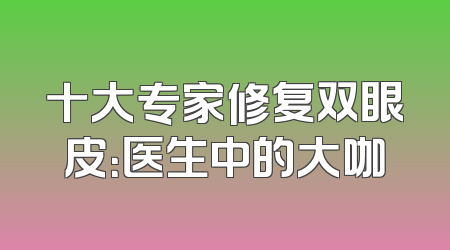 十大专家修复双眼皮：医生中的大咖