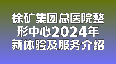 徐矿集团总医院整形中心2024年新体验及服务介绍
