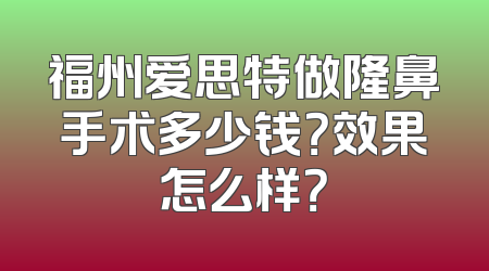 福州爱思特做隆鼻手术多少钱？效果怎么样？