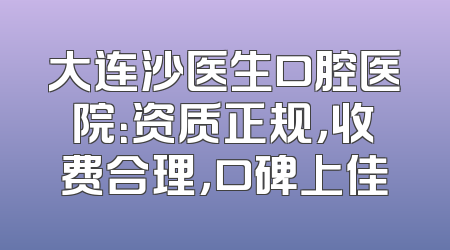 大连沙医生口腔医院：资质正规，收费合理，口碑上佳