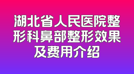 湖北省人民医院整形科鼻部整形效果及费用介绍