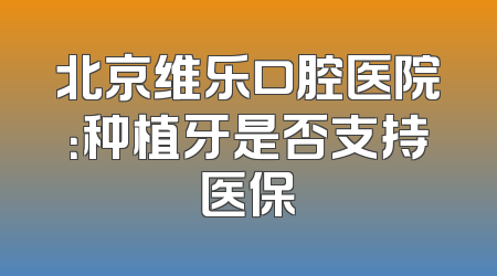 北京维乐口腔医院：种植牙是否支持医保