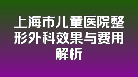 上海市儿童医院整形外科效果与费用解析