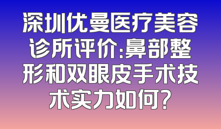 深圳优曼医疗美容诊所评价：鼻部整形和双眼皮手术技术实力如何？