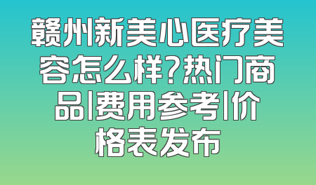 赣州新美心医疗美容怎么样？热门商品|费用参考|价格表发布